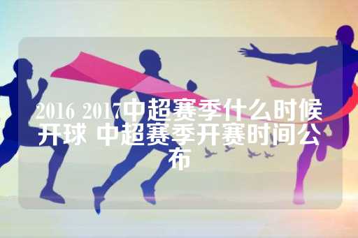 中国足协还公布了2017中超赛季的首轮比赛日期
